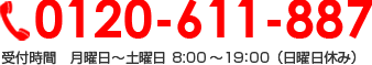 0120-611-887 受付時間　月曜日～土曜日8:00～19：00（日曜日休み）