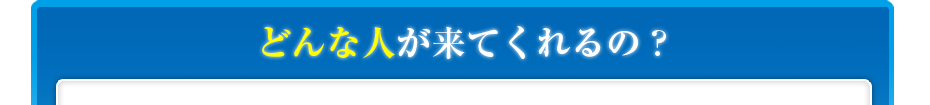 どんな人が来てくれるの?