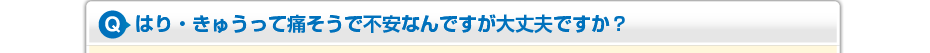 はり・きゅうって痛そうで不安なんですが大丈夫ですか？