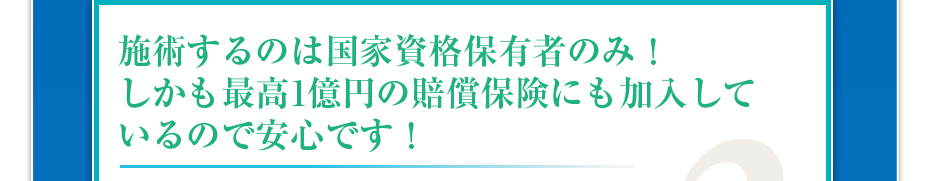 施術するのは国家資格保有者のみ！しかも最高1億円の賠償保険にも加入しているので安心です！